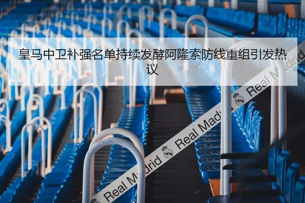 皇马中卫补强名单持续发酵阿隆索防线重组引发热议 | Leyu