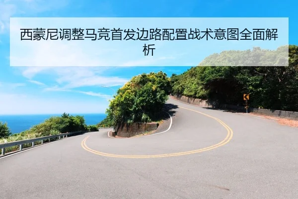 西蒙尼调整马竞首发边路配置战术意图全面解析