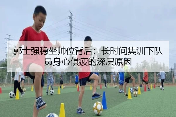 郭士强稳坐帅位背后：长时间集训下队员身心俱疲的深层原因 | Leyu