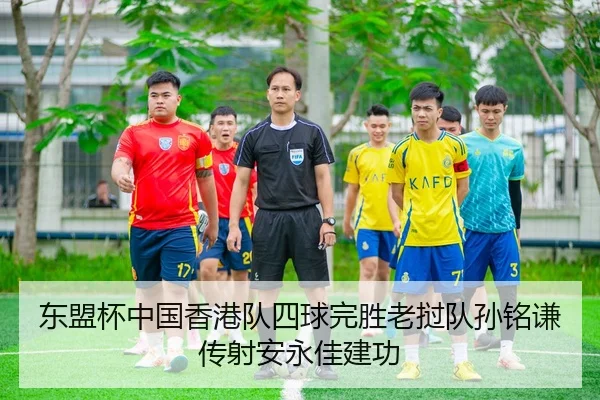 东盟杯中国香港队四球完胜老挝队孙铭谦传射安永佳建功 | Leyu